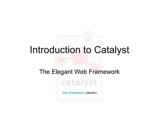 Introduction to Catalyst The Elegant Web Framework Dan Dascalescu  (dandv) 