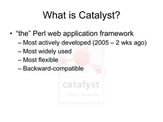 What is Catalyst? <ul><li>“the” Perl web application framework </li></ul><ul><ul><li>Most actively developed (2005 – 2 wks...