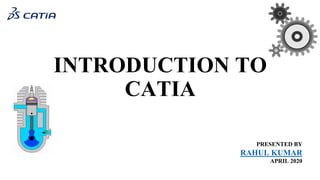 INTRODUCTION TO
CATIA
PRESENTED BY
RAHUL KUMAR
APRIL 2020
 