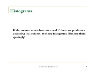 If the column values have skew and if there are predicates 
accessing that column, then use histograms. But, use them 
sparingly! 
©OraInternals Riyaj Shamsudeen 16 
Histograms 
 