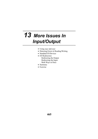 13 More Issues In
Input/Output
• Using argc and argv
• Detecting Errors in Reading/Writing
• Standard I/O Devices
• I/O Redirection
Redirecting the Output
Redirecting the Input
Both Ways at Once
• Summary
• Exercise
465
 