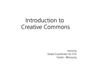 Introduction to
Creative Commons



                           HyoJung
        Global Coordinator for CCK
                Twitter : @hyojung
 