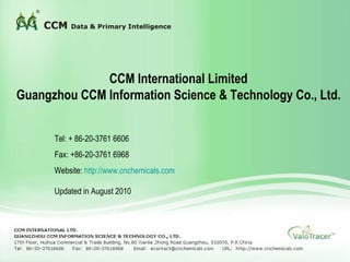 CCM International Limited Guangzhou CCM Information Science & Technology Co., Ltd. Tel: + 86-20-3761 6606 Fax: +86-20-3761 6968  Website:  http:// www.cnchemicals.com   Updated in August 2010   