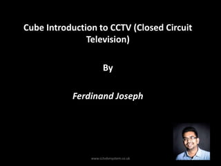 Cube Introduction to CCTV (Closed Circuit
Television)
By
Ferdinand Joseph
www.cctvdvrsystem.co.uk
 