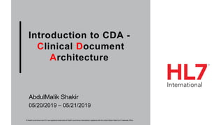 Introduction to CDA -
Clinical Document
Architecture
AbdulMalik Shakir
® Health Level Seven and HL7 are registered trademarks of Health Level Seven International, registered with the United States Patent and Trademark Office.
05/20/2019 – 05/21/2019
 