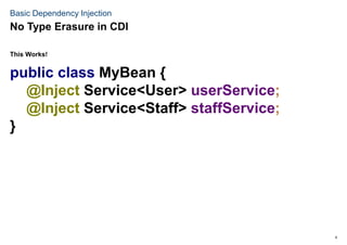 9
Basic Dependency Injection
This Works!
public class MyBean {
@Inject Service<User> userService;
@Inject Service<Staff> staffService;
}
No Type Erasure in CDI
 