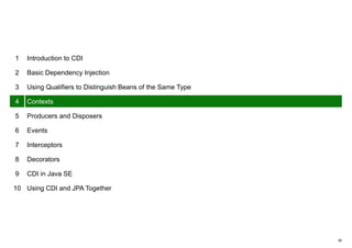 26
1 Introduction to CDI
2 Basic Dependency Injection
3 Using Qualifiers to Distinguish Beans of the Same Type
4 Contexts
5 Producers and Disposers
6 Events
7 Interceptors
8 Decorators
9 CDI in Java SE
10 Using CDI and JPA Together
 