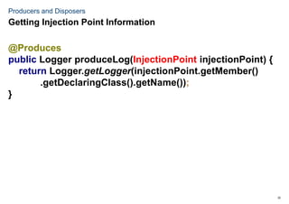 32
Producers and Disposers
@Produces
public Logger produceLog(InjectionPoint injectionPoint) {
return Logger.getLogger(injectionPoint.getMember()
.getDeclaringClass().getName());
}
Getting Injection Point Information
 