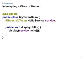 42
Interceptors
@Loggable
public class MyTexanBean {
@Inject @Texan HelloService service;
public void displayHello() {
display(service.hello());
}
}
Intercepting a Class or Method
 