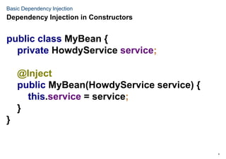 6
Basic Dependency Injection
public class MyBean {
private HowdyService service;
@Inject
public MyBean(HowdyService service) {
this.service = service;
}
}
Dependency Injection in Constructors
 