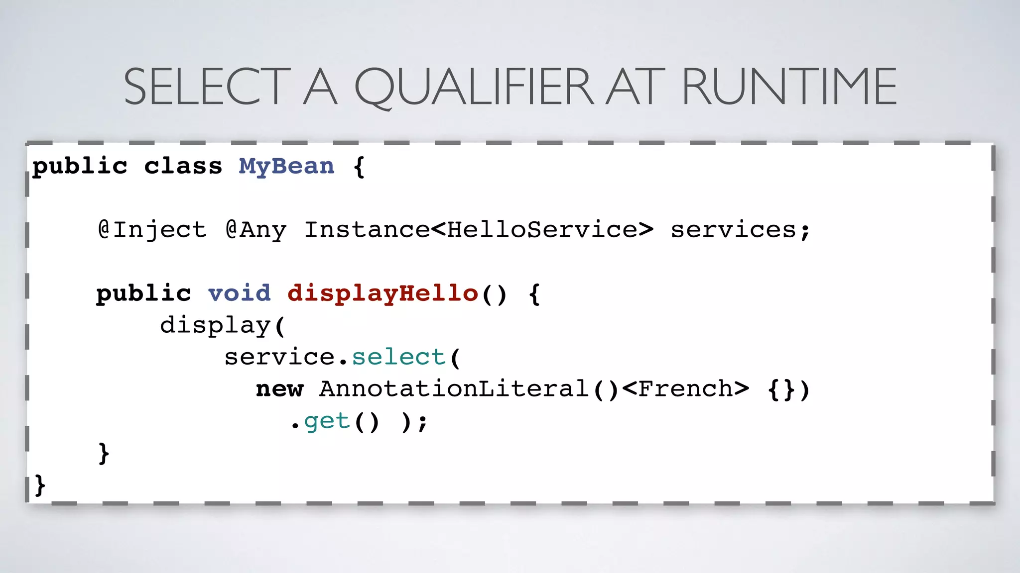 SELECT A QUALIFIER AT RUNTIME 
public class MyBean { 
@Inject @Any Instance<HelloService> services; 
public void displayHello() { 
display( 
service.select( 
new AnnotationLiteral()<French> {}) 
.get() ); 
} 
} 
 