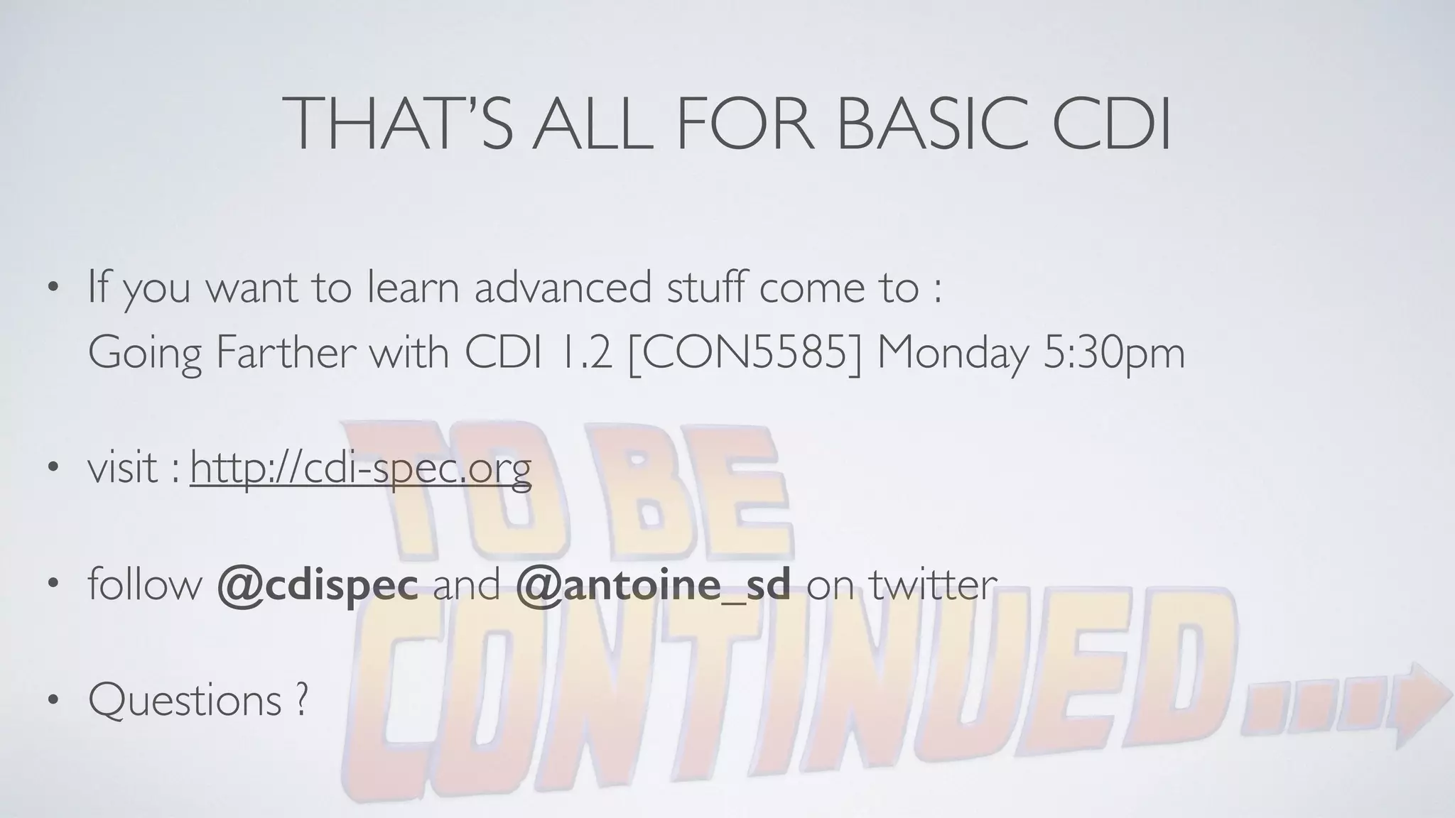 THAT’S ALL FOR BASIC CDI 
• If you want to learn advanced stuff come to : 
Going Farther with CDI 1.2 [CON5585] Monday 5:30pm 
• visit : http://cdi-spec.org 
• follow @cdispec and @antoine_sd on twitter 
• Questions ? 
