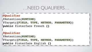 …NEED QUALIFIERS… 
@Qualifier 
@Retention(RUNTIME) 
@Target({FIELD, TYPE, METHOD, PARAMETER}) 
public @interface French {} 
@Qualifier 
@Retention(RUNTIME) 
@Target({FIELD, TYPE, METHOD, PARAMETER}) 
public @interface English {} 
 