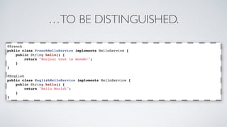 …TO BE DISTINGUISHED. 
@French 
public class FrenchHelloService implements HelloService { 
public String hello() { 
return "Bonjour tout le monde!"; 
} 
} 
@English 
public class EnglishHelloService implements HelloService { 
public String hello() { 
return "Hello World!"; 
} 
} 
 
