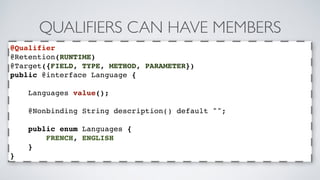 QUALIFIERS CAN HAVE MEMBERS 
@Qualifier 
@Retention(RUNTIME) 
@Target({FIELD, TYPE, METHOD, PARAMETER}) 
public @interface Language { 
Languages value(); 
@Nonbinding String description() default ""; 
public enum Languages { 
FRENCH, ENGLISH 
} 
} 
 