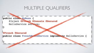 MULTIPLE QUALIFIERS 
public class MyBean { 
@Inject @French @Console @Secured 
HelloService service; 
} 
@French @Secured 
public class FrenchHelloService implements HelloService { 
} 
 