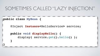 SOMETIMES CALLED “LAZY INJECTION” 
public class MyBean { 
@Inject Instance<HelloService> service; 
public void displayHello() { 
display( service.get().hello() ); 
} 
} 
 