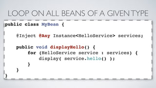 LOOP ON ALL BEANS OF A GIVEN TYPE 
public class MyBean { 
@Inject @Any Instance<HelloService> services; 
public void displayHello() { 
for (HelloService service : services) { 
display( service.hello() ); 
} 
} 
} 
 