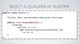 SELECT A QUALIFIER AT RUNTIME 
public class MyBean { 
@Inject @Any Instance<HelloService> services; 
public void displayHello() { 
display( 
service.select( 
new AnnotationLiteral()<French> {}) 
.get() ); 
} 
} 
 
