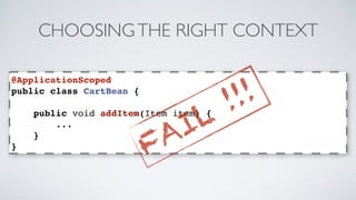 CHOOSING THE RIGHT CONTEXT 
@ApplicationScoped 
public class CartBean { 
public void addItem(Item item) { 
... 
} 
} 
FAIL !!! 
 