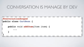 CONVERSATION IS MANAGE BY DEV 
@ConversationScoped 
public class CartBean { 
public void addItem(Item item) { 
... 
} 
} 
 
