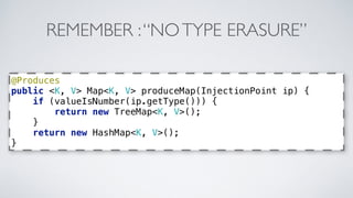REMEMBER : “NO TYPE ERASURE” 
@Produces 
public <K, V> Map<K, V> produceMap(InjectionPoint ip) { 
if (valueIsNumber(ip.getType())) { 
return new TreeMap<K, V>(); 
} 
return new HashMap<K, V>(); 
} 
 