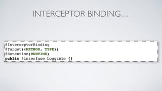 INTERCEPTOR BINDING… 
@InterceptorBinding 
@Target({METHOD, TYPE}) 
@Retention(RUNTIME) 
public @interface Loggable {} 
 
