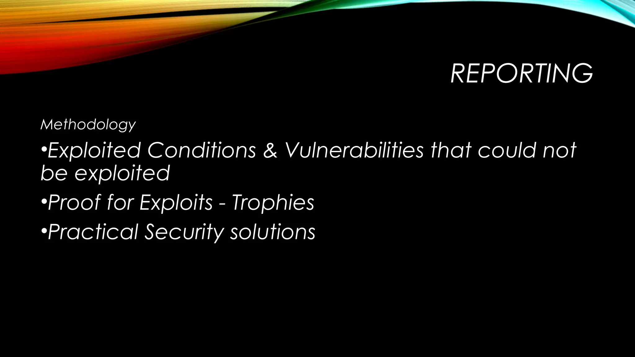 REPORTING
Methodology
•Exploited Conditions & Vulnerabilities that could not
be exploited
•Proof for Exploits - Trophies
•Practical Security solutions
 