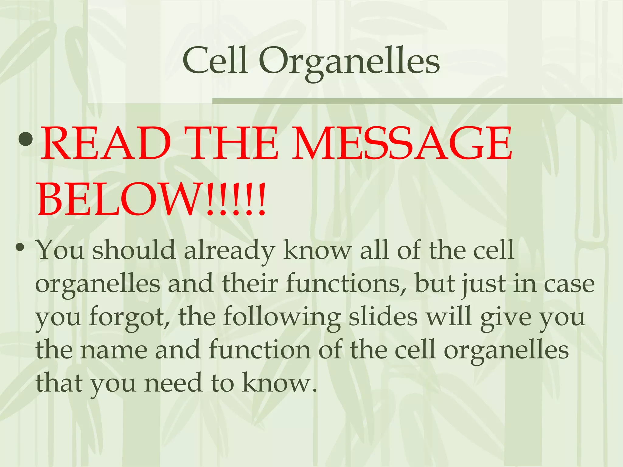 Cell Organelles
•READ THE MESSAGE
BELOW!!!!!
• You should already know all of the cell
organelles and their functions, but just in case
you forgot, the following slides will give you
the name and function of the cell organelles
that you need to know.
 