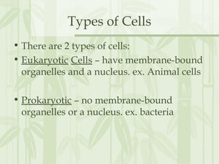 Types of Cells
• There are 2 types of cells:
• Eukaryotic Cells – have membrane-bound
organelles and a nucleus. ex. Animal cells
• Prokaryotic – no membrane-bound
organelles or a nucleus. ex. bacteria
 