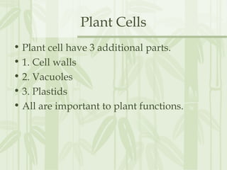 Plant Cells
• Plant cell have 3 additional parts.
• 1. Cell walls
• 2. Vacuoles
• 3. Plastids
• All are important to plant functions.
 