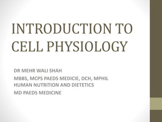 INTRODUCTION TO
CELL PHYSIOLOGY
DR MEHR WALI SHAH
MBBS, MCPS PAEDS MEDICIE, DCH, MPHIL
HUMAN NUTRITION AND DIETETICS
MD PAEDS MEDICINE
 