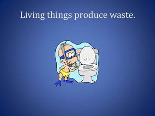 Living things produce waste.
 
