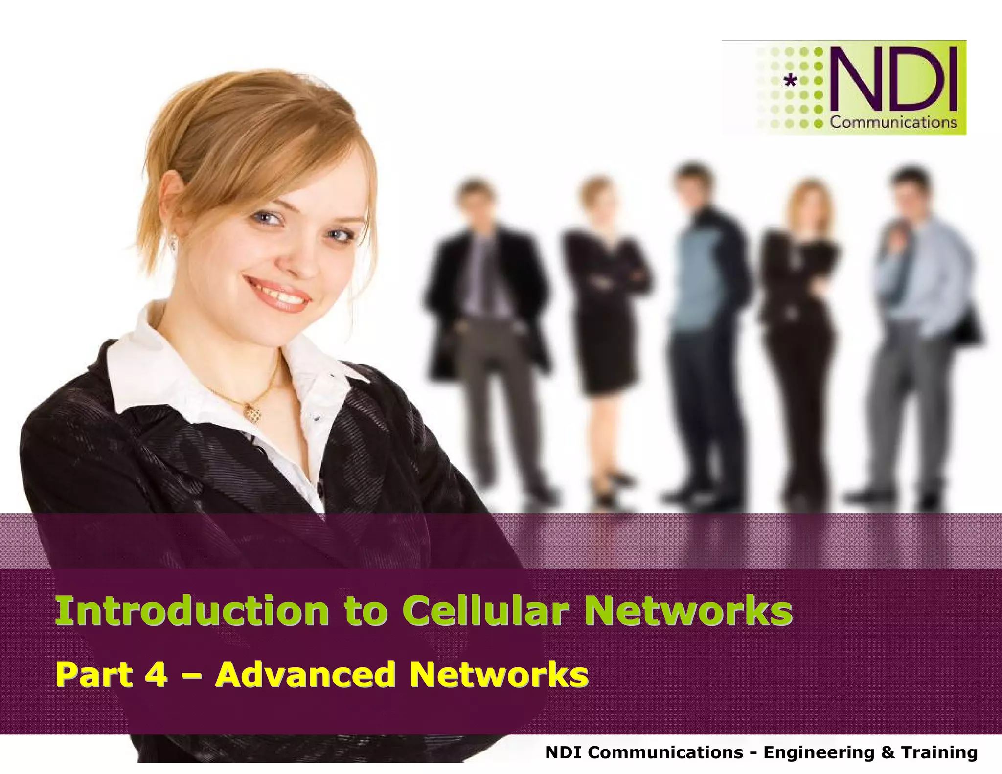 NDI Communications - Engineering & Training
Introduction to Cellular NetworksIntroduction to Cellular Networks
Part 4Part 4 –– Advanced NetworksAdvanced Networks
 