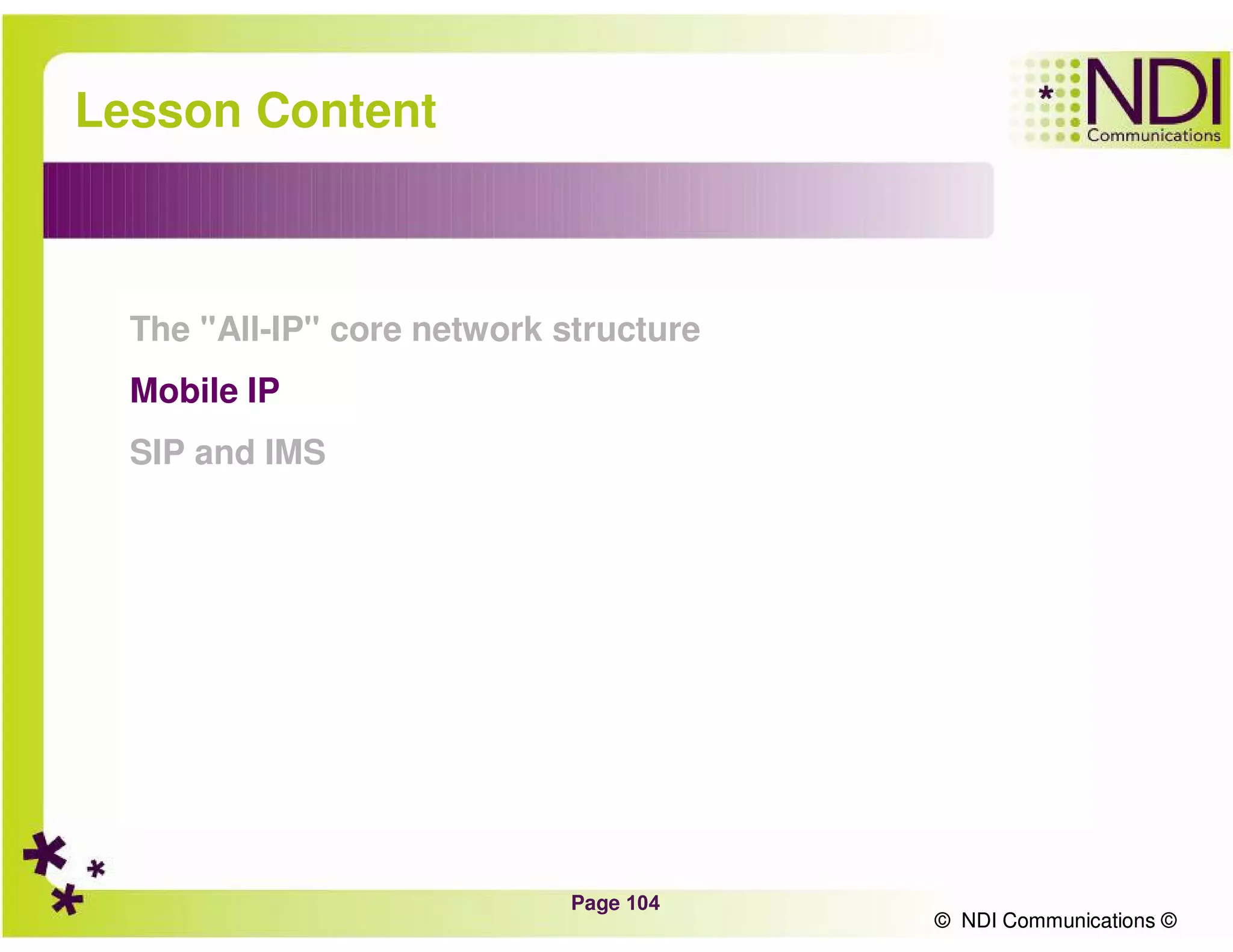 Page 104
© NDI Communications ©
Lesson Content
The "All-IP" core network structure
Mobile IP
SIP and IMS
© NDI Communications ©
 