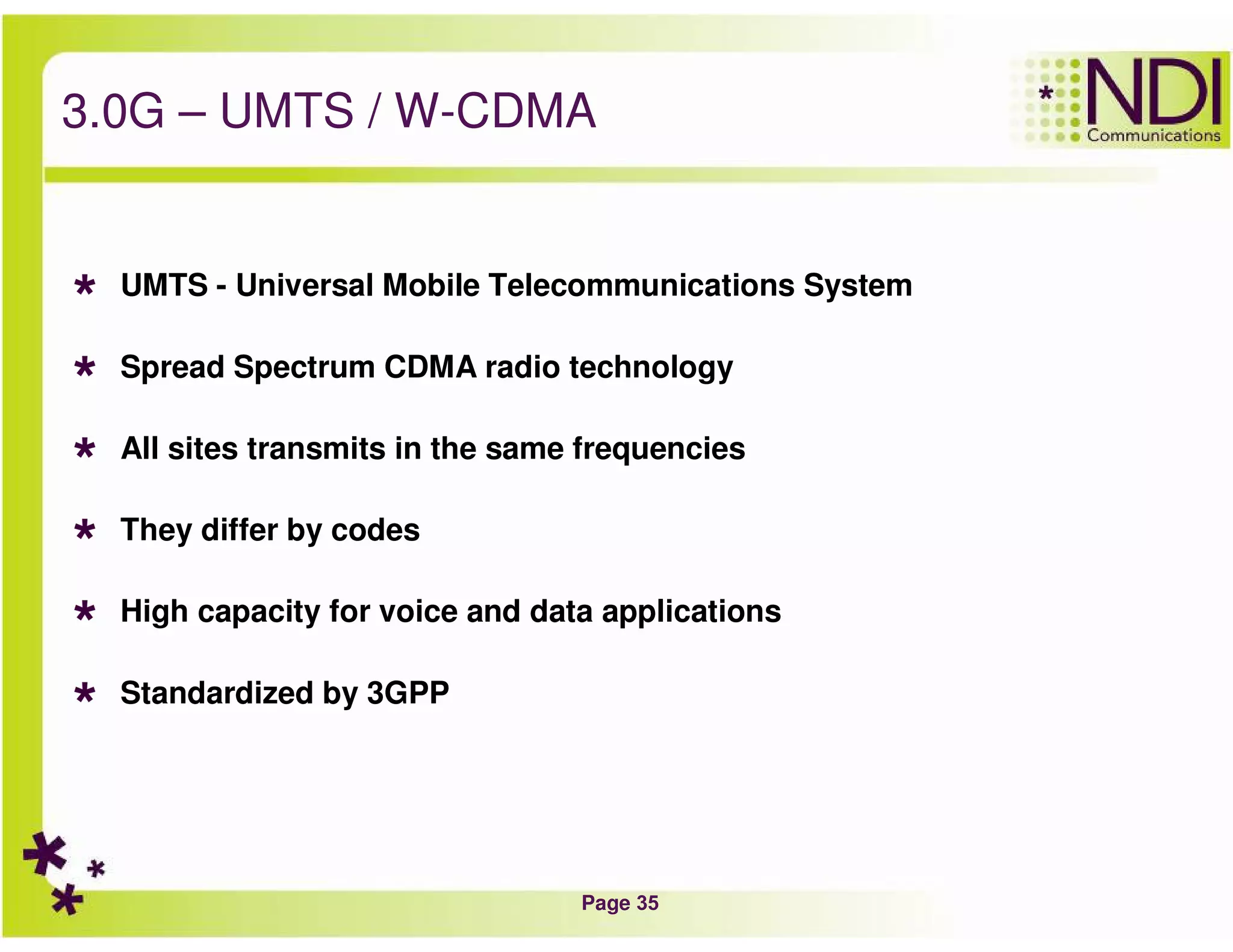 Page 35
3.0G – UMTS / W-CDMA
UMTS - Universal Mobile Telecommunications System
Spread Spectrum CDMA radio technology
All sites transmits in the same frequencies
They differ by codes
High capacity for voice and data applications
Standardized by 3GPP
 