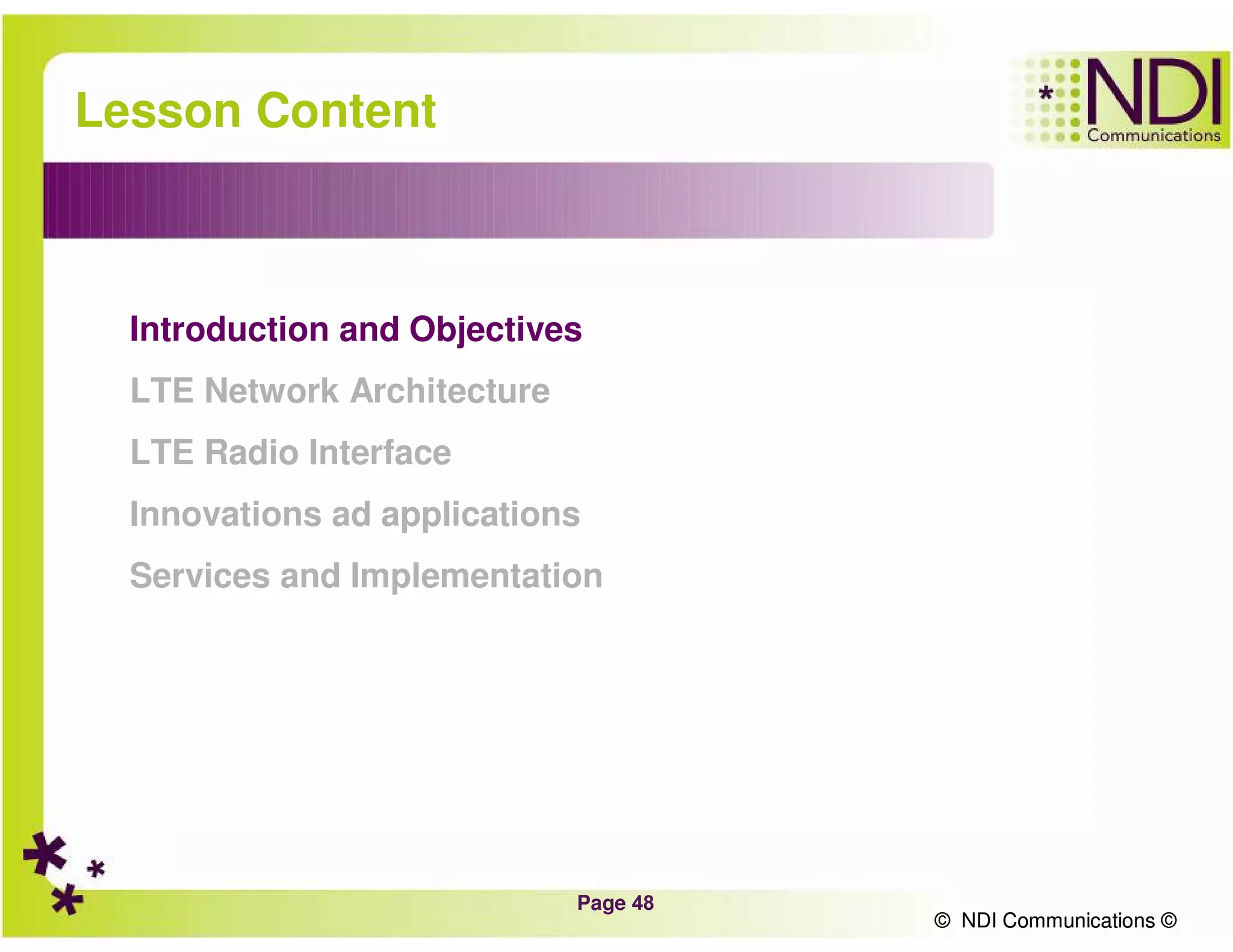 Page 48
© NDI Communications ©
Lesson Content
Introduction and Objectives
LTE Network Architecture
LTE Radio Interface
Innovations ad applications
Services and Implementation
© NDI Communications ©
 