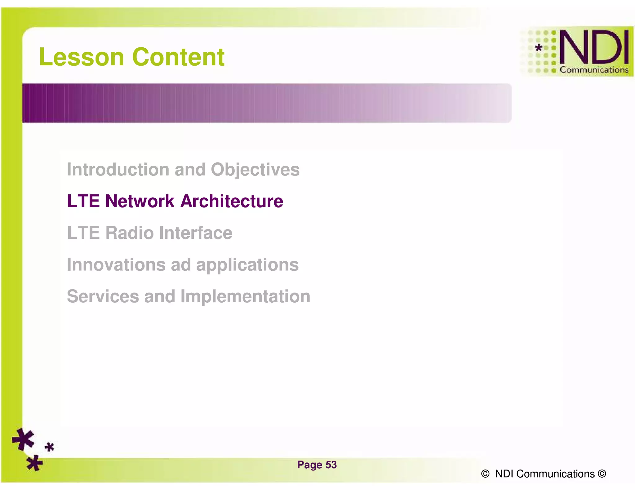 Page 53
© NDI Communications ©
Lesson Content
Introduction and Objectives
LTE Network Architecture
LTE Radio Interface
Innovations ad applications
Services and Implementation
© NDI Communications ©
 