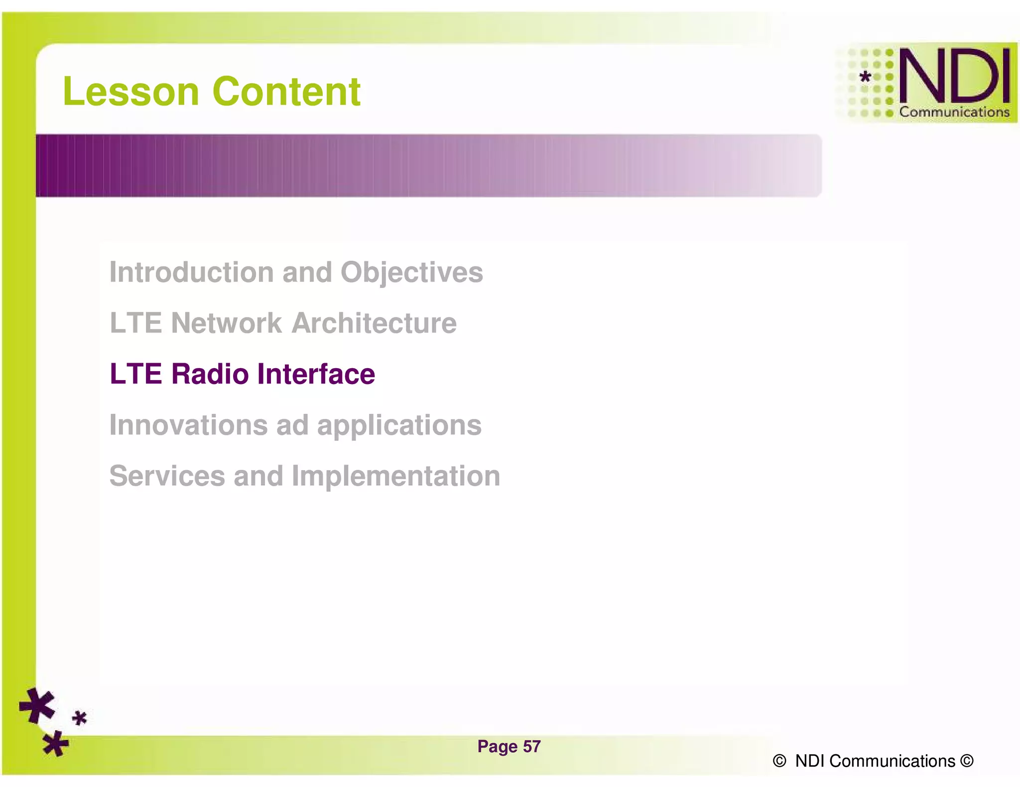 Page 57
© NDI Communications ©
Lesson Content
Introduction and Objectives
LTE Network Architecture
LTE Radio Interface
Innovations ad applications
Services and Implementation
© NDI Communications ©
 