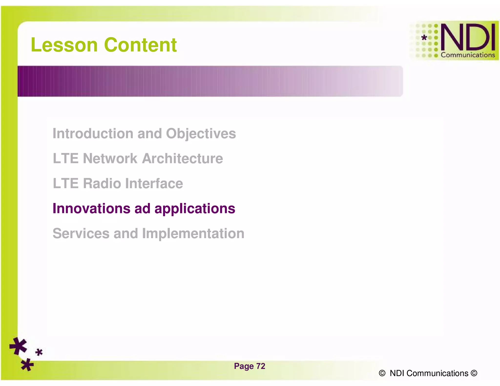 Page 72
© NDI Communications ©
Lesson Content
Introduction and Objectives
LTE Network Architecture
LTE Radio Interface
Innovations ad applications
Services and Implementation
© NDI Communications ©
 