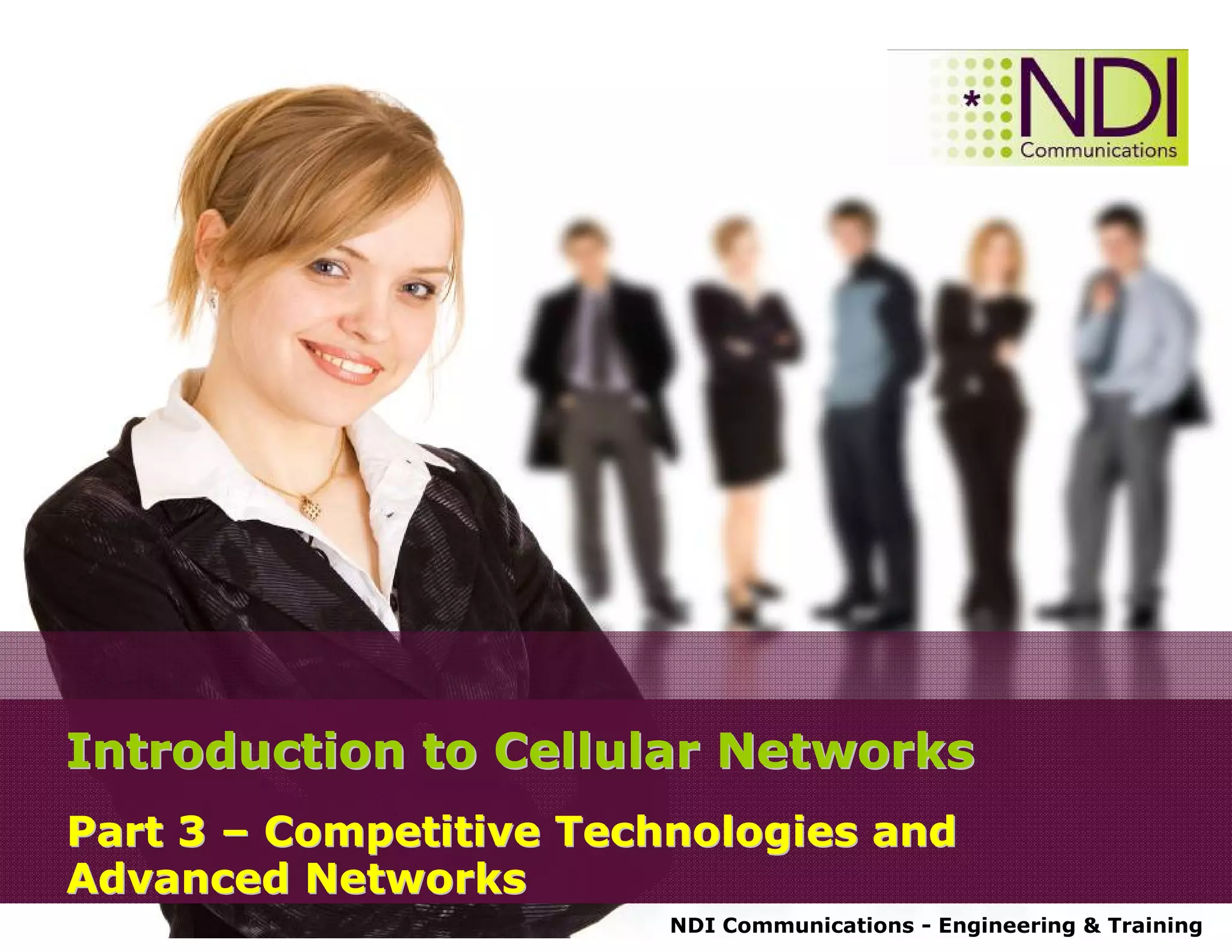 NDI Communications - Engineering & Training
Introduction to Cellular NetworksIntroduction to Cellular Networks
Part 3Part 3 –– Competitive Technologies andCompetitive Technologies and
Advanced NetworksAdvanced Networks
 