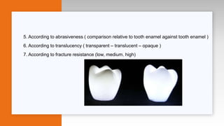 5. According to abrasiveness ( comparison relative to tooth enamel against tooth enamel )
6. According to translucency ( transparent – translucent – opaque )
7. According to fracture resistance (low, medium, high)
 