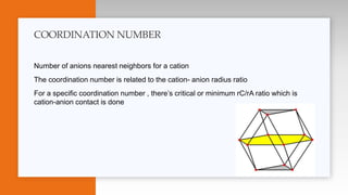Number of anions nearest neighbors for a cation
The coordination number is related to the cation- anion radius ratio
For a specific coordination number , there’s critical or minimum rC/rA ratio which is
cation-anion contact is done
COORDINATION NUMBER
 