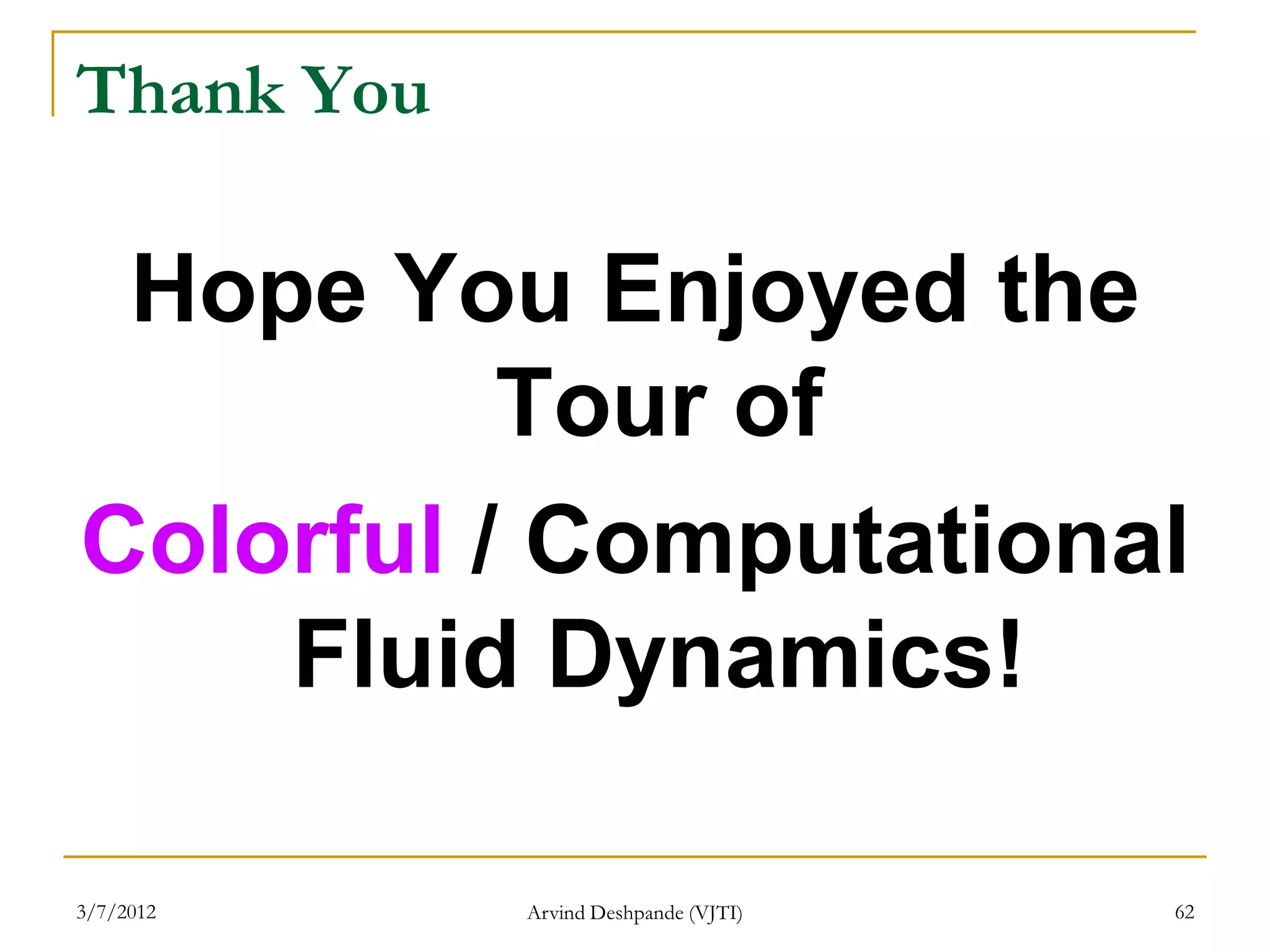 Thank You

 Hope You Enjoyed the
          Tour of
Colorful / Computational
    Fluid Dynamics!

3/7/2012    Arvind Deshpande (VJTI)   62
 