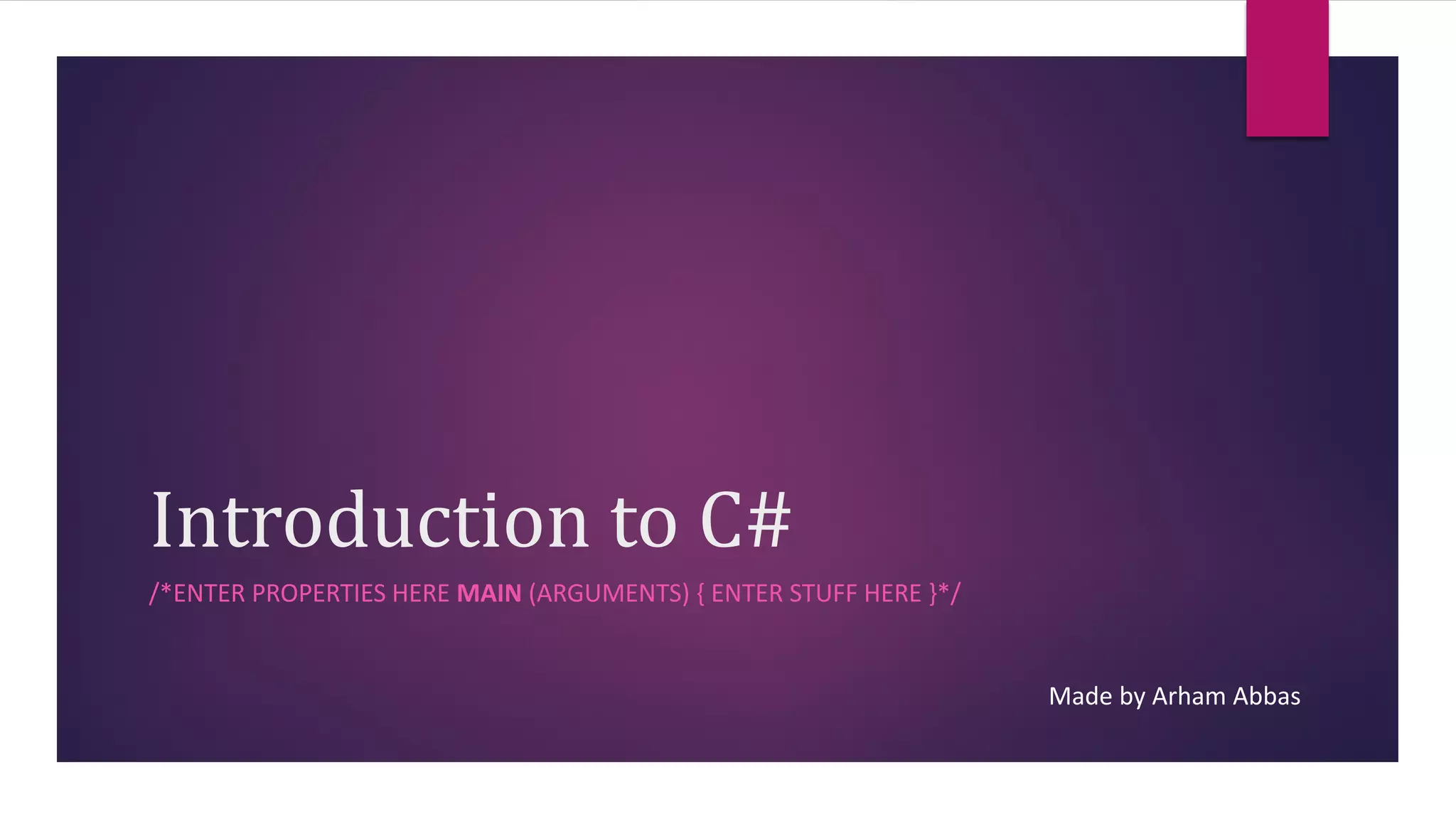 Introduction to C#
/*ENTER PROPERTIES HERE MAIN (ARGUMENTS) { ENTER STUFF HERE }*/
Made by Arham Abbas
 
