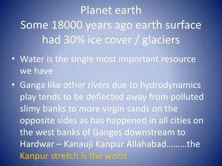 Planet earth
Some 18000 years ago earth surface
had 30% ice cover / glaciers
• Water is the single most important resource...