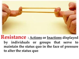Resistance : Actions or Inactions displayed
by individuals or groups that serve to
maintain the status quo in the face of pressure
to alter the status quo
 