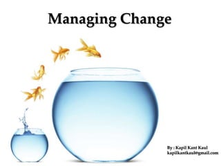 Managing Change
By : Kapil Kant Kaul
kapilkantkaul@gmail.com
 