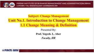 Subject: Change Management
Unit No.1. Introduction to Change Management
1.1 Change Meaning & Definition
Presented By:
Prof. Yogesh. L. Aher
Faculty, HR
 
