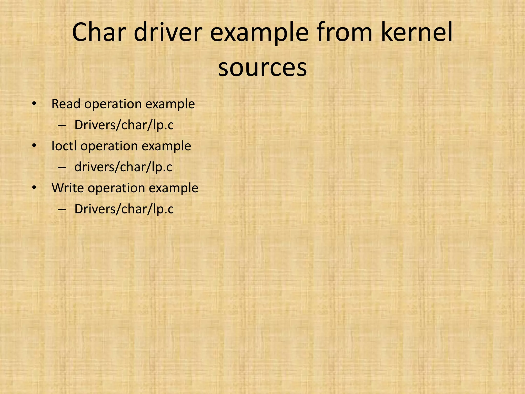 Char driver example from kernel
                  sources
• Read operation example
   – Drivers/char/lp.c
• Ioctl operation example
   – drivers/char/lp.c
• Write operation example
   – Drivers/char/lp.c
 
